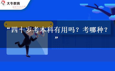 “四十岁考本科有用吗?考哪种?” “四十岁考本科有用吗?考哪种?”