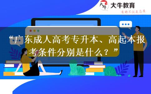 “广东成人高考专升本、高起本报考条件分别是什么？”