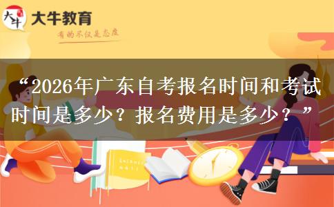 “2026年广东自考报名时间和考试时间是多少？报名费用是多少？”