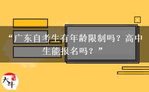 “广东自考生有年龄限制吗?高中生能报名吗?” “广东自考生有年龄限制吗?高中生能报名吗?”