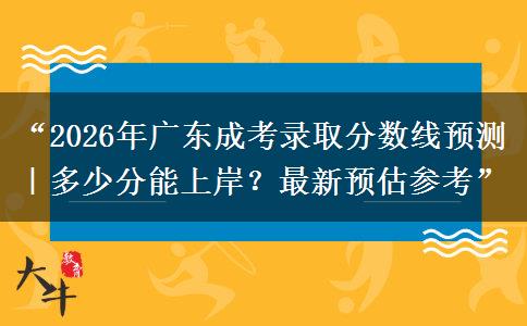 “2026年广东成考录取分数线预测｜多少分能上岸？最新预估参考”