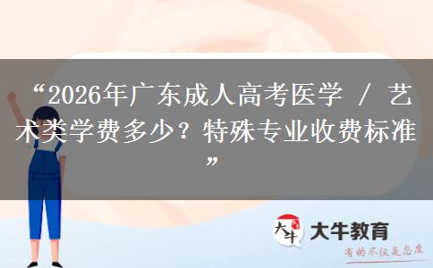 “2026年广东成人高考医学 / 艺术类学费多少？特殊专业收费标准”