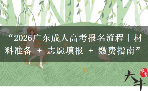 “2026广东成人高考报名流程|材料准备 + 志愿填报 + 缴费指南” “2026广东成人高考报名流程|材料准备 + 志愿填报 + 缴费指南”