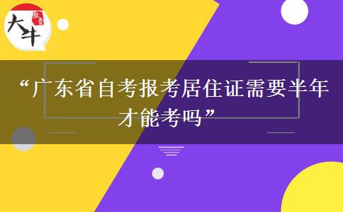 “广东省自考报考居住证需要半年才能考吗”