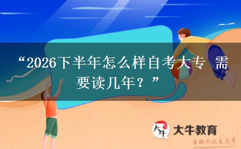 “2026下半年怎么样自考大专 需要读几年？”