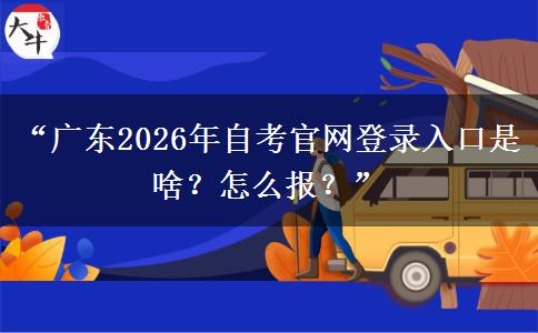 “广东2026年自考官网登录入口是啥？怎么报？”