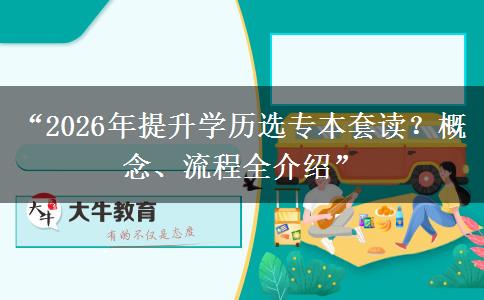 “2026年提升学历选专本套读？概念、流程全介绍”