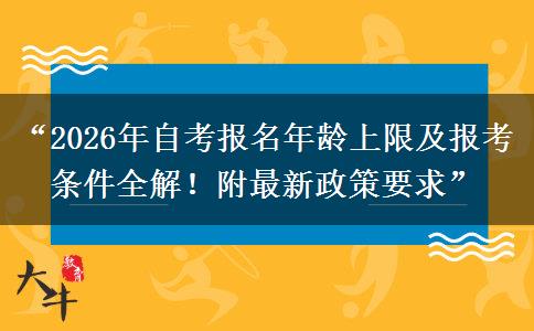 “2026年自考报名年龄上限及报考条件全解！附最新政策要求”