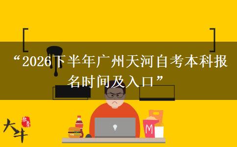 “2026下半年广州天河自考本科报名时间及入口” “2026下半年广州天河自考本科报名时间及入口”
