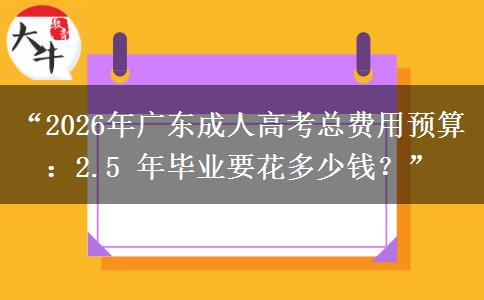 “2026年广东成人高考总费用预算：2.5 年毕业要花多少钱？”