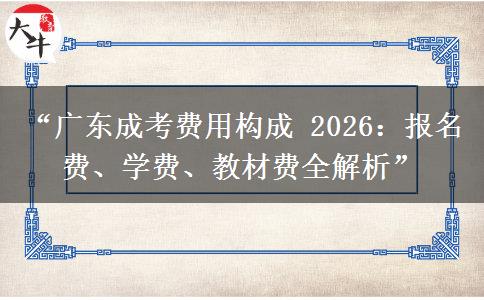 “广东成考费用构成 2026：报名费、学费、教材费全解析”