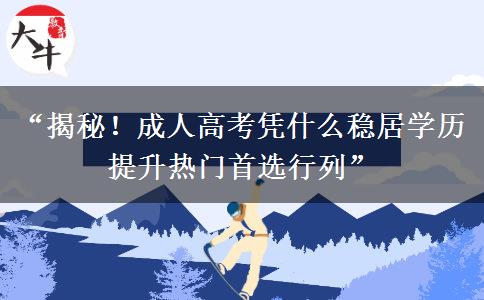 “揭秘！成人高考凭什么稳居学历提升热门首选行列”