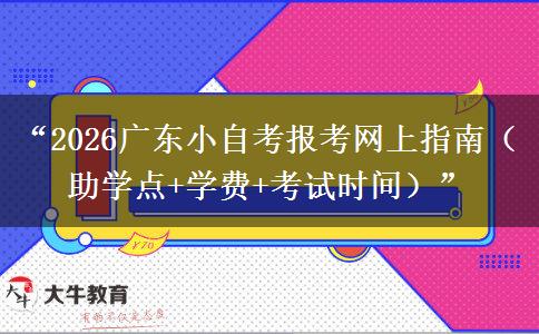 “2026广东小自考报考网上指南（助学点+学费+考试时间）”