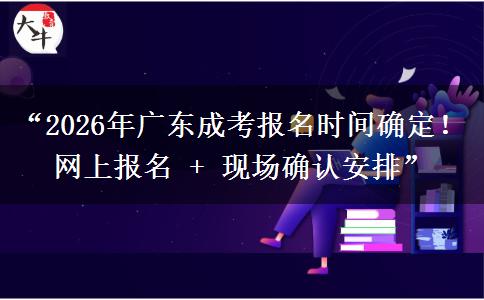 “2026年广东成考报名时间确定！网上报名 + 现场确认安排”
