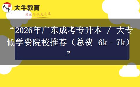 “2026年广东成考专升本 / 大专低学费院校推荐（总费 6k–7k）”