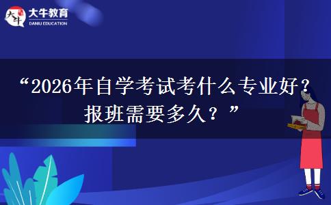 “2026年自学考试考什么专业好？报班需要多久？”