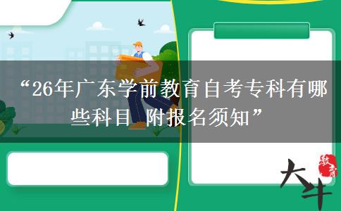 “26年广东学前教育自考专科有哪些科目 附报名须知”