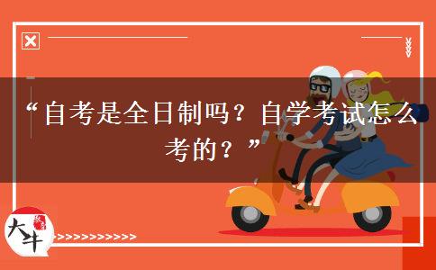 “自考是全日制吗？自学考试怎么考的？”