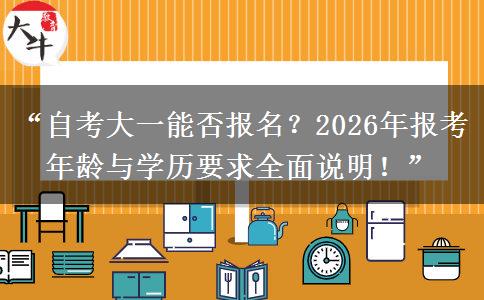 “自考大一能否报名？2026年报考年龄与学历要求全面说明！”