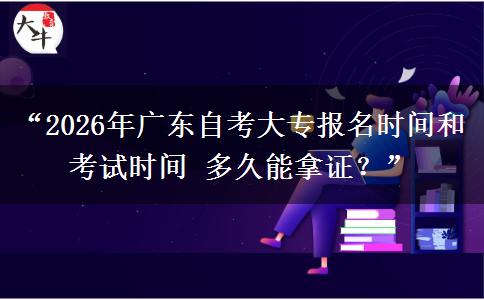 “2026年广东自考大专报名时间和考试时间 多久能拿证？”
