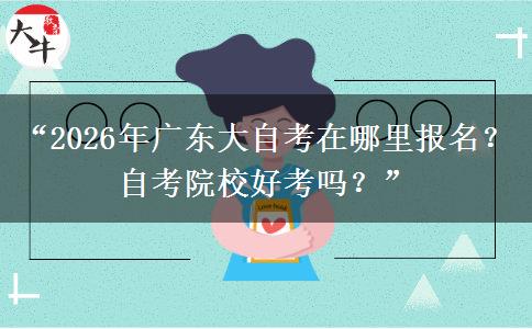 “2026年广东大自考在哪里报名？自考院校好考吗？”