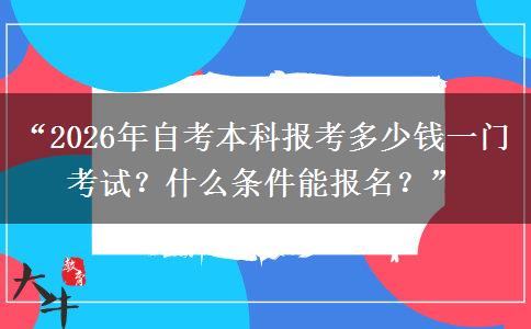 “2026年自考本科报考多少钱一门考试?什么条件能报名?” “2026年自考本科报考多少钱一门考试?什么条件能报名?”