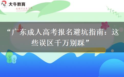 “广东成人高考报名避坑指南：这些误区千万别踩”