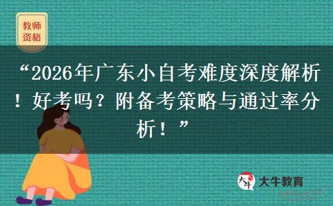 “2026年广东小自考难度深度解析！好考吗？附备考策略与通过率分析！”