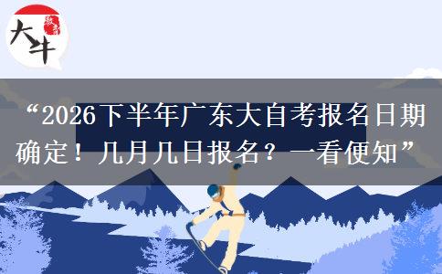 “2026下半年广东大自考报名日期确定！几月几日报名？一看便知”
