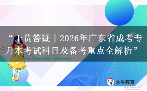“干货答疑｜2026年广东省成考专升本考试科目及备考重点全解析”