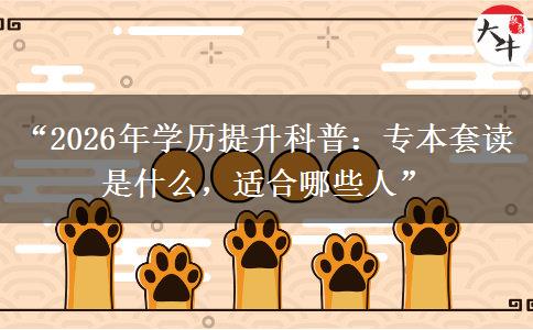 “2026年学历提升科普：专本套读是什么，适合哪些人”