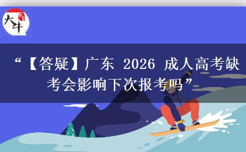 “【答疑】广东 2026 成人高考缺考会影响下次报考吗”
