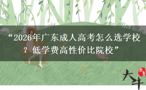 “2026年广东成人高考怎么选学校？低学费高性价比院校”