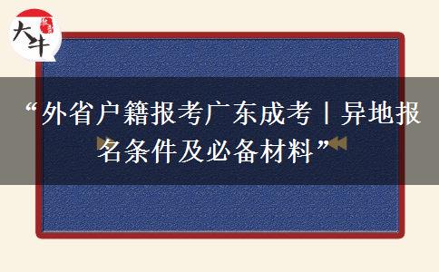 “外省户籍报考广东成考｜异地报名条件及必备材料”