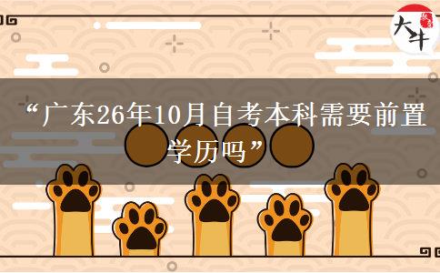 “广东26年10月自考本科需要前置学历吗” “广东26年10月自考本科需要前置学历吗”