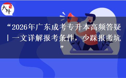 “2026年广东成考专升本高频答疑｜一文详解报考条件，少踩报考坑”