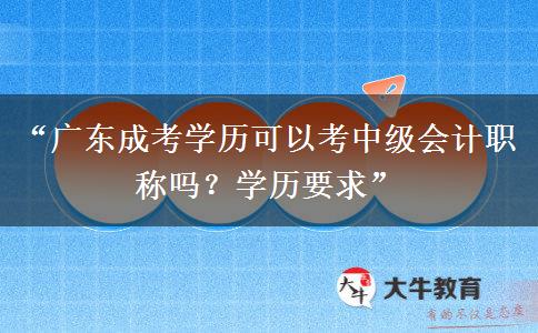“广东成考学历可以考中级会计职称吗？学历要求”