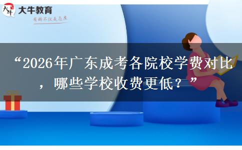 “2026年广东成考各院校学费对比，哪些学校收费更低？”