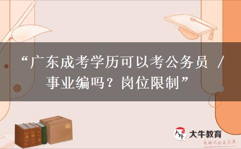 “广东成考学历可以考公务员 / 事业编吗？岗位限制”