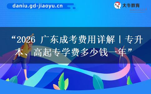 “2026 广东成考费用详解｜专升本、高起专学费多少钱一年”