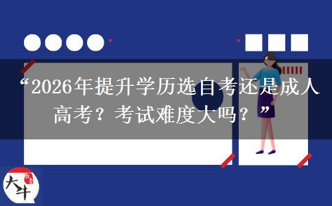 “2026年提升学历选自考还是成人高考？考试难度大吗？”