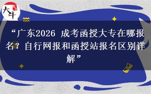 “广东2026 成考函授大专在哪报名？自行网报和函授站报名区别详解”