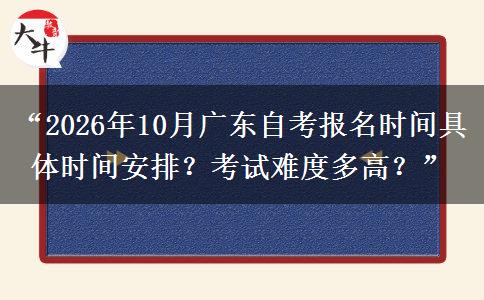 “2026年10月广东自考报名时间具体时间安排？考试难度多高？”