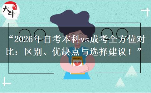 “2026年自考本科vs成考全方位对比：区别、优缺点与选择建议！”