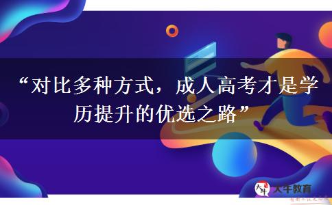“对比多种方式，成人高考才是学历提升的优选之路”