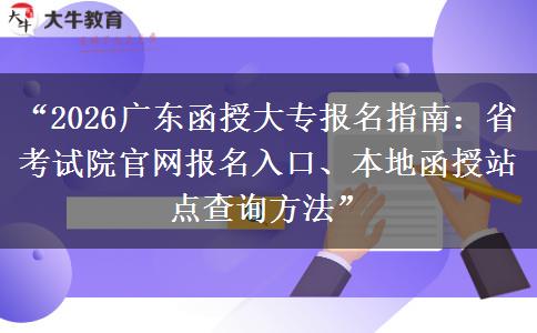 “2026广东函授大专报名指南：省考试院官网报名入口、本地函授站点查询方法”