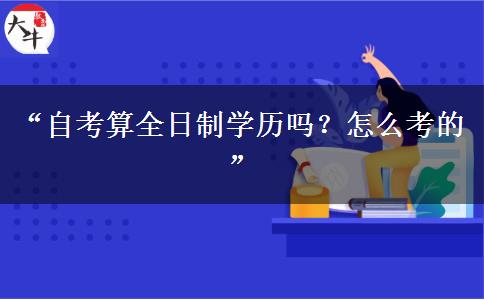 “自考算全日制学历吗？怎么考的”