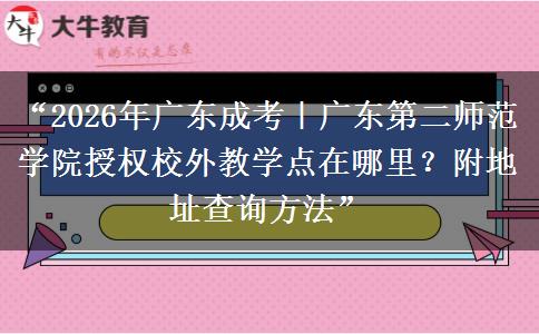 “2026年广东成考｜广东第二师范学院授权校外教学点在哪里？附地址查询方法”