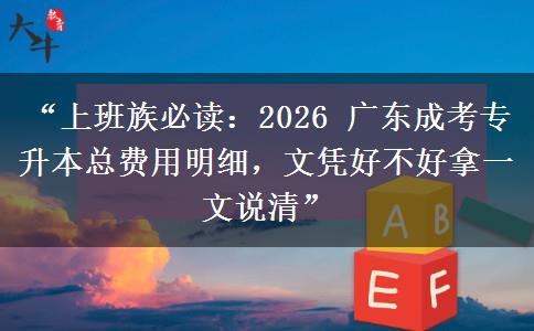 “上班族必读：2026 广东成考专升本总费用明细，文凭好不好拿一文说清”