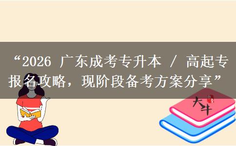 “2026 广东成考专升本 / 高起专报名攻略，现阶段备考方案分享”